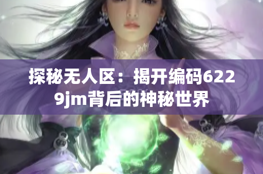 探秘?zé)o人區(qū)：揭開編碼6229jm背后的神秘世界