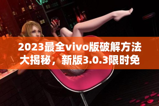 2023最全vivo版破解方法大揭秘，新版3.0.3限時免費獲取