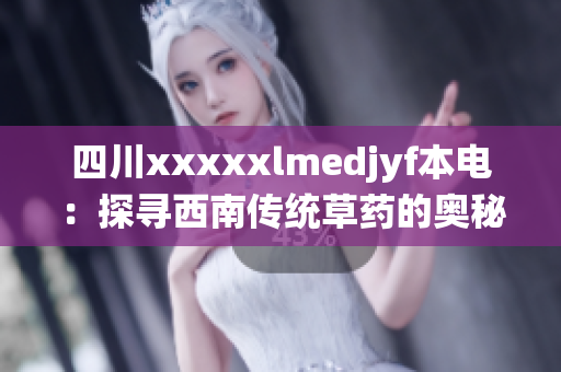 四川xxxxxlmedjyf本電：探尋西南傳統(tǒng)草藥的奧秘