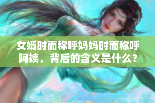 女婿時而稱呼媽媽時而稱呼阿姨，背后的含義是什么？