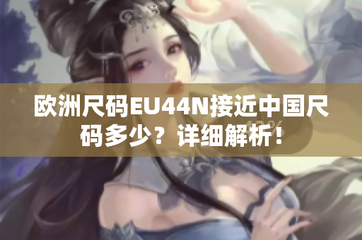 歐洲尺碼EU44N接近中國尺碼多少？詳細(xì)解析！