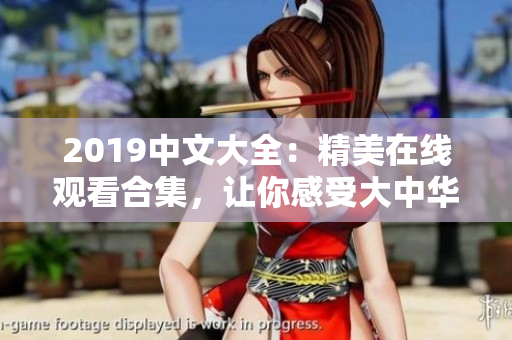 2019中文大全：精美在線觀看合集，讓你感受大中華文化的魅力