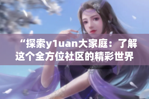 “探索y1uan大家庭：了解這個全方位社區(qū)的精彩世界”