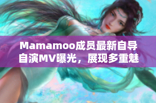 Mamamoo成員最新自導(dǎo)自演MV曝光，展現(xiàn)多重魅力與音樂才華