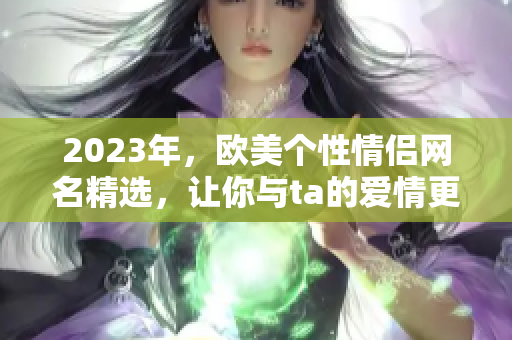 2023年，歐美個性情侶網(wǎng)名精選，讓你與ta的愛情更加甜蜜