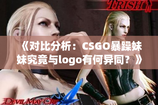 《對比分析：CSGO暴躁妹妹究竟與logo有何異同？》