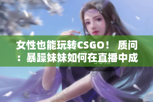 女性也能玩轉CSGO！ 質問：暴躁妹妹如何在直播中成為頂尖選手？