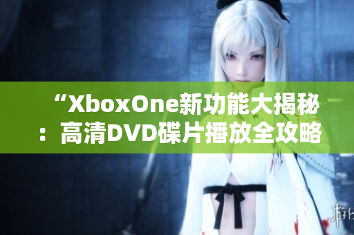 “XboxOne新功能大揭秘：高清DVD碟片播放全攻略”