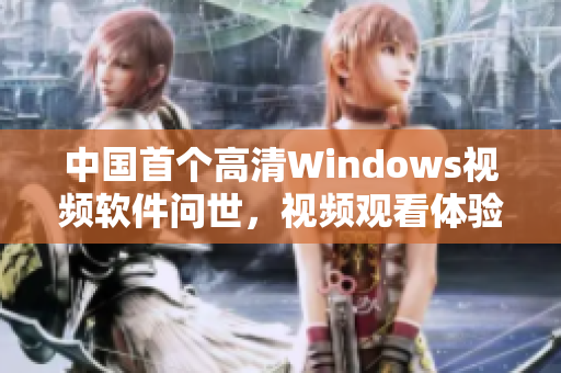 中國首個(gè)高清Windows視頻軟件問世，視頻觀看體驗(yàn)翻倍提升