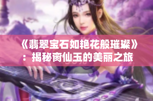 《翡翠寶石如艷花般璀璨》：揭秘臠仙玉的美麗之旅