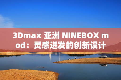 3Dmax 亞洲 NINEBOX mod：靈感迸發(fā)的創(chuàng)新設(shè)計(jì)