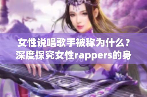 女性說唱歌手被稱為什么？深度探究女性rappers的身份和作用(1)