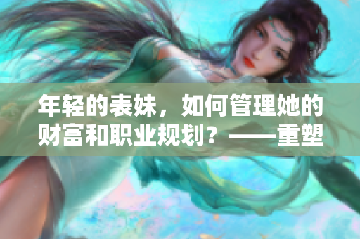 年輕的表妹，如何管理她的財(cái)富和職業(yè)規(guī)劃？——重塑她的未來(lái)