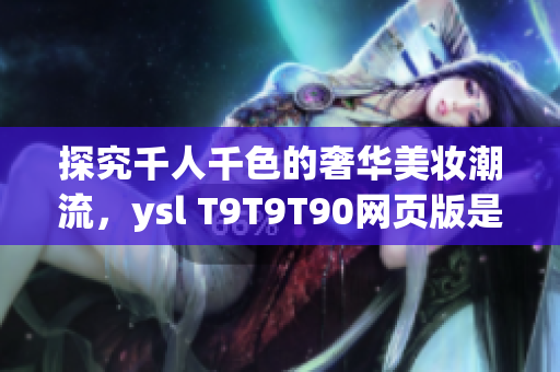 探究千人千色的奢華美妝潮流，ysl T9T9T90網(wǎng)頁版是你不可錯過的選擇！