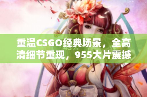 重溫CSGO經(jīng)典場景，全高清細(xì)節(jié)重現(xiàn)，955大片震撼上線！