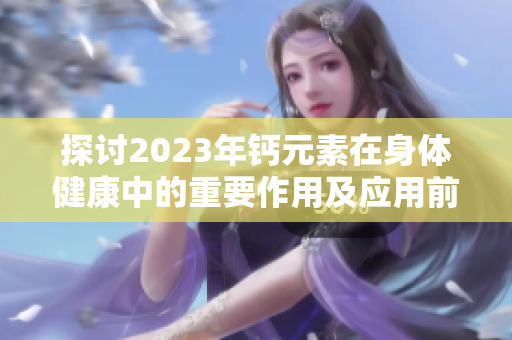 探討2023年鈣元素在身體健康中的重要作用及應用前景