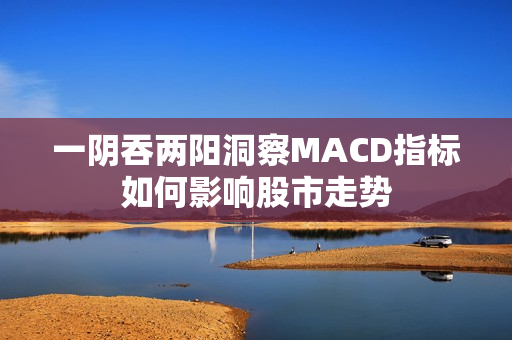 一陰吞兩陽洞察MACD指標如何影響股市走勢