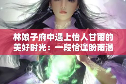 林娘子府中遇上怡人甘雨的美好時光：一段恰逢盼雨渴愿的意外之遇