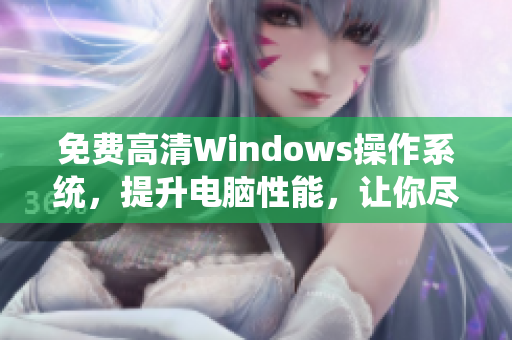 免費(fèi)高清Windows操作系統(tǒng)，提升電腦性能，讓你盡享暢快體驗(yàn)！