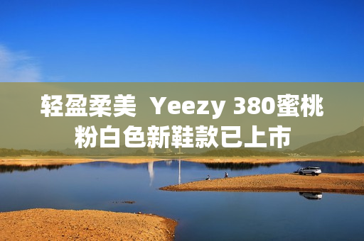 輕盈柔美  Yeezy 380蜜桃粉白色新鞋款已上市