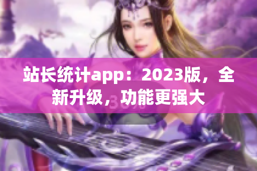 站長統(tǒng)計(jì)app：2023版，全新升級，功能更強(qiáng)大