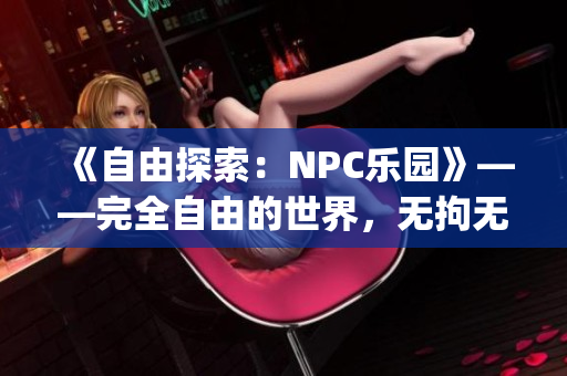 《自由探索：NPC樂園》——完全自由的世界，無拘無束的游戲體驗(yàn)。(1)