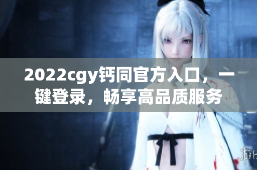 2022cgy鈣同官方入口，一鍵登錄，暢享高品質(zhì)服務(wù)