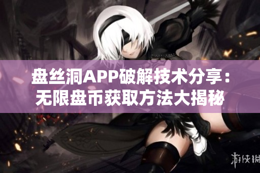 盤絲洞APP破解技術分享：無限盤幣獲取方法大揭秘