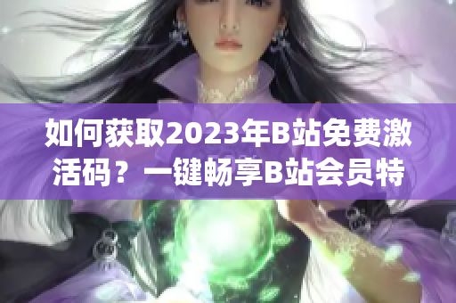 如何獲取2023年B站免費激活碼？一鍵暢享B站會員特權(quán)(1)