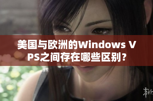 美國與歐洲的Windows VPS之間存在哪些區(qū)別？