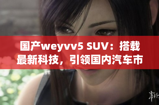 國產(chǎn)weyvv5 SUV：搭載最新科技，引領(lǐng)國內(nèi)汽車市場風(fēng)潮