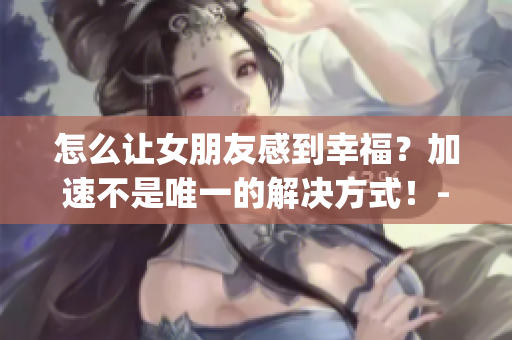 怎么讓女朋友感到幸福？加速不是唯一的解決方式！-探尋情感奧秘(1)