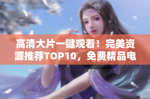 高清大片一鍵觀看！完美資源推薦TOP10，免費(fèi)精品電影、綜藝、動(dòng)漫，應(yīng)有盡有！