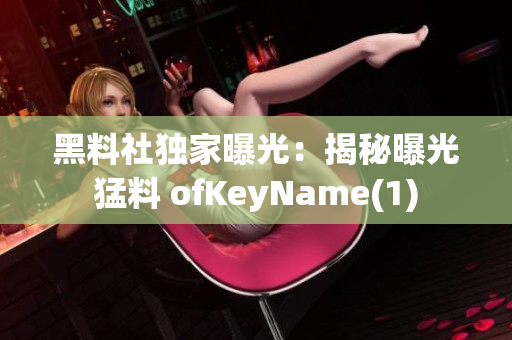 黑料社獨(dú)家曝光：揭秘曝光猛料 ofKeyName(1)