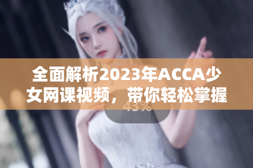 全面解析2023年ACCA少女網(wǎng)課視頻，帶你輕松掌握金融會(huì)計(jì)技能