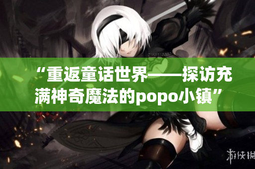 “重返童話世界——探訪充滿神奇魔法的popo小鎮(zhèn)”