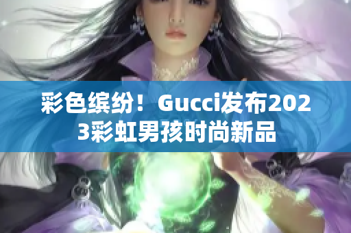 彩色繽紛！Gucci發(fā)布2023彩虹男孩時(shí)尚新品