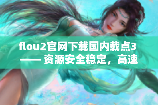 flou2官網(wǎng)下載國內(nèi)載點(diǎn)3 —— 資源安全穩(wěn)定，高速下載體驗(yàn)