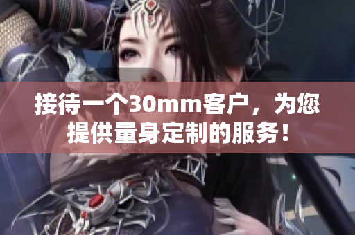 接待一個30mm客戶，為您提供量身定制的服務(wù)！