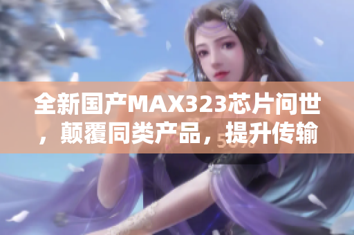 全新國產(chǎn)MAX323芯片問世，顛覆同類產(chǎn)品，提升傳輸速率！