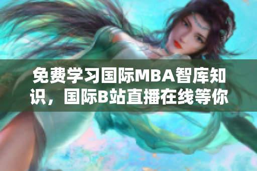 免費學(xué)習(xí)國際MBA智庫知識，國際B站直播在線等你來！