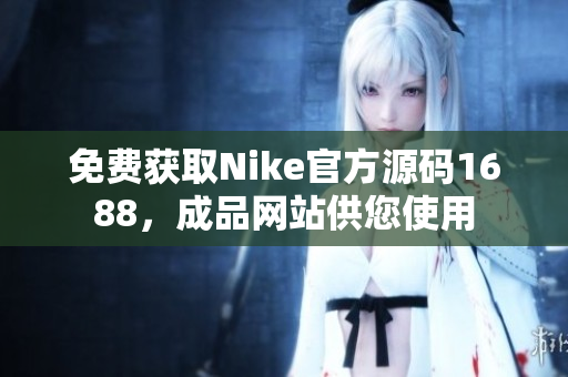 免費獲取Nike官方源碼1688，成品網(wǎng)站供您使用