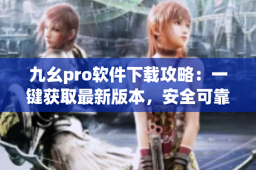 九幺pro軟件下載攻略：一鍵獲取最新版本，安全可靠，操作簡(jiǎn)便(1)