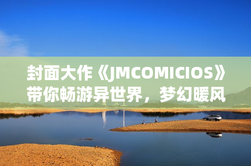 封面大作《JMCOMICIOS》帶你暢游異世界，夢幻暖風(fēng)拂面