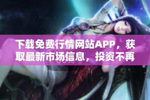 下載免費行情網(wǎng)站APP，獲取最新市場信息，投資不再盲目！