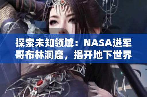 探索未知領(lǐng)域：NASA進軍哥布林洞窟，揭開地下世界的神秘面紗