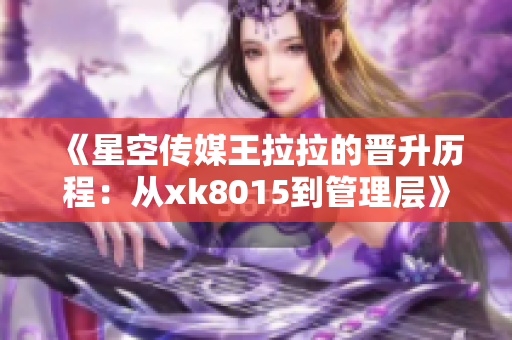 《星空傳媒王拉拉的晉升歷程：從xk8015到管理層》