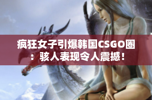 瘋狂女子引爆韓國(guó)CSGO圈：駭人表現(xiàn)令人震撼！