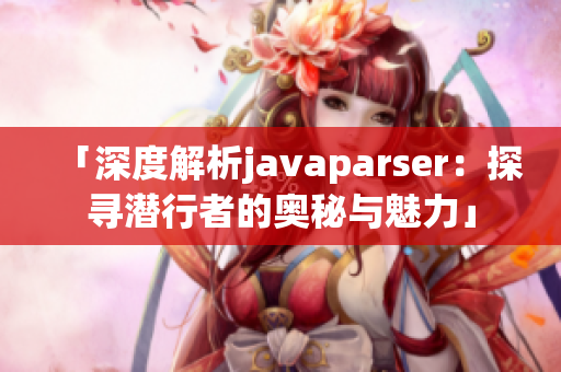 「深度解析javaparser：探尋潛行者的奧秘與魅力」