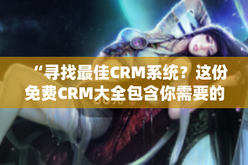 “尋找最佳CRM系統(tǒng)？這份免費CRM大全包含你需要的所有信息！”